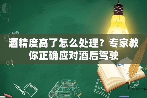 酒精度高了怎么處理？專家教你正確應(yīng)對(duì)酒后駕駛