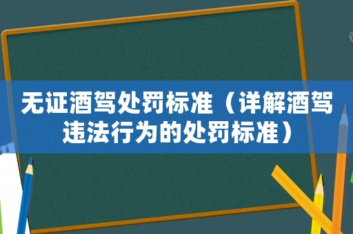 無證酒駕處罰標(biāo)準(zhǔn)（詳解酒駕違法行為的處罰標(biāo)準(zhǔn)）