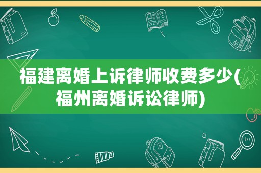 福建離婚上訴律師收費(fèi)多少(福州離婚訴訟律師)