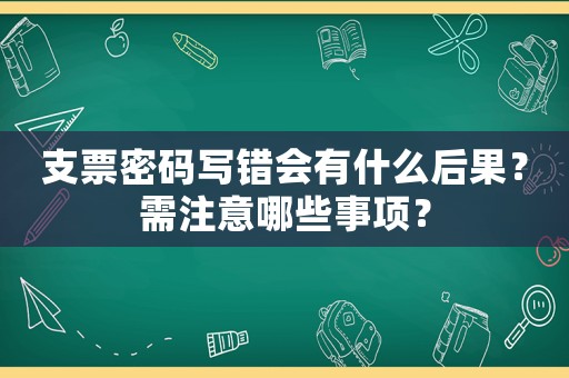 支票密碼寫錯(cuò)會(huì)有什么后果？需注意哪些事項(xiàng)？