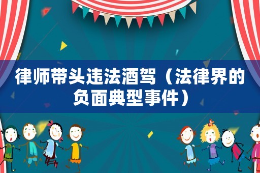 律師帶頭違法酒駕（法律界的負(fù)面典型事件）