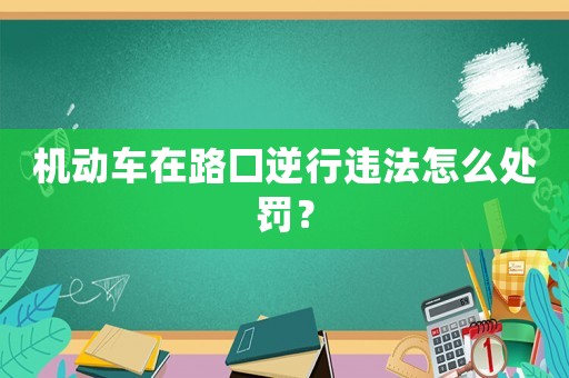 機動車在路口逆行違法怎么處罰？