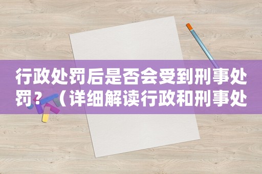 行政處罰后是否會受到刑事處罰？（詳細解讀行政和刑事處罰的關(guān)系）