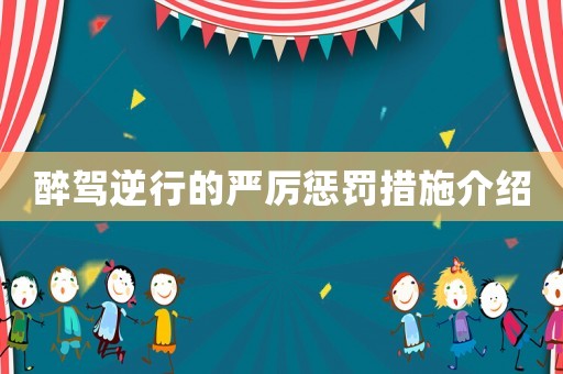醉駕逆行的嚴(yán)厲懲罰措施介紹
