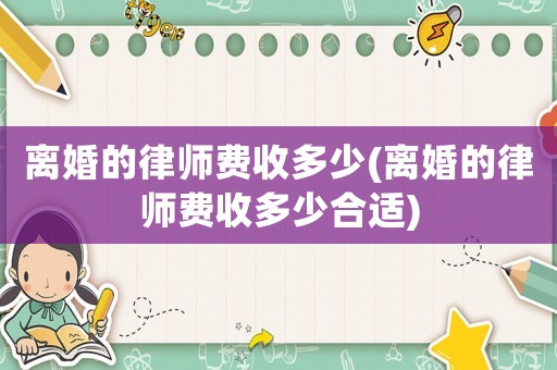 離婚的律師費(fèi)收多少(離婚的律師費(fèi)收多少合適)