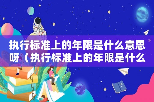 執(zhí)行標準上的年限是什么意思呀（執(zhí)行標準上的年限是什么意思）