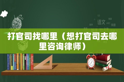 打官司找哪里（想打官司去哪里咨詢律師）