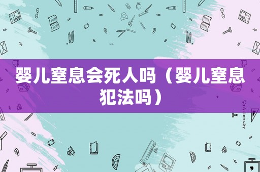 嬰兒窒息會(huì)死人嗎（嬰兒窒息犯法嗎）