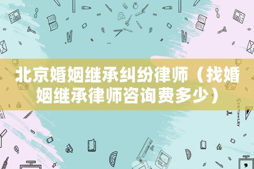 北京婚姻繼承糾紛律師（找婚姻繼承律師咨詢費(fèi)多少）
