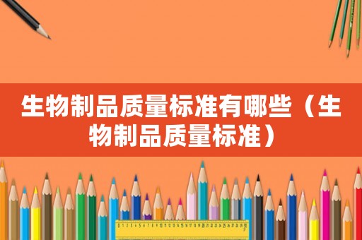 生物制品質量標準有哪些（生物制品質量標準）