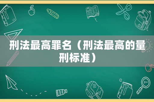 刑法最高罪名（刑法最高的量刑標(biāo)準(zhǔn)）
