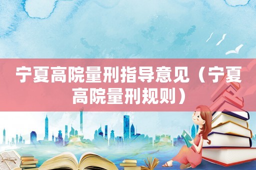 寧夏高院量刑指導(dǎo)意見（寧夏高院量刑規(guī)則）