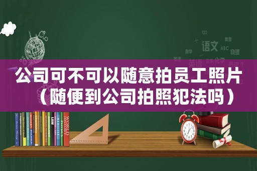 公司可不可以隨意拍員工照片（隨便到公司拍照犯法嗎）