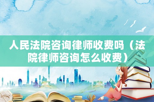 人民法院咨詢律師收費嗎（法院律師咨詢怎么收費）