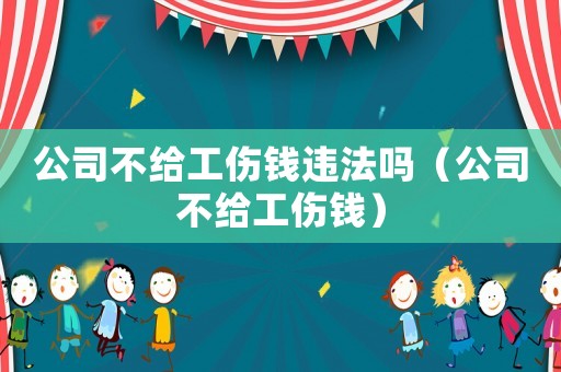 公司不給工傷錢違法嗎（公司不給工傷錢）
