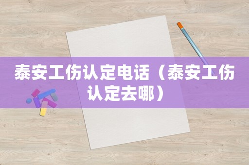泰安工傷認(rèn)定電話（泰安工傷認(rèn)定去哪）