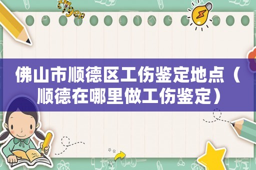 佛山市順德區(qū)工傷鑒定地點(diǎn)（順德在哪里做工傷鑒定）