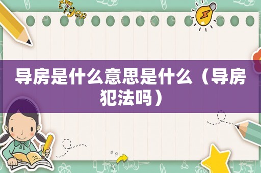 導(dǎo)房是什么意思是什么（導(dǎo)房犯法嗎）