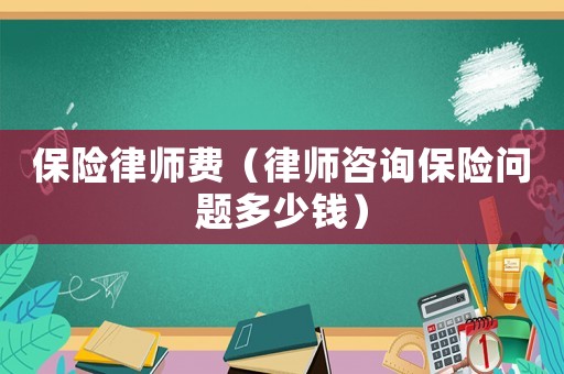 保險(xiǎn)律師費(fèi)（律師咨詢保險(xiǎn)問題多少錢）