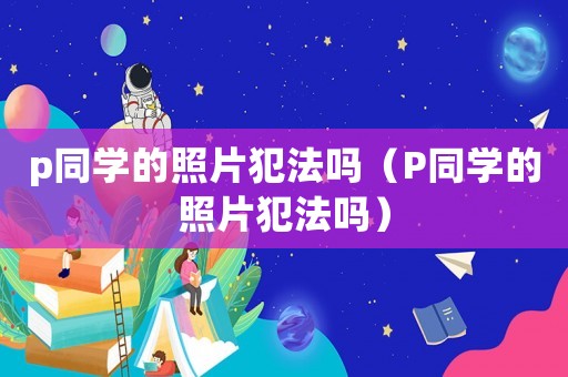 p同學的照片犯法嗎（P同學的照片犯法嗎）
