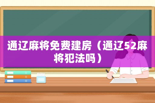 通遼麻將免費(fèi)建房（通遼52麻將犯法嗎）