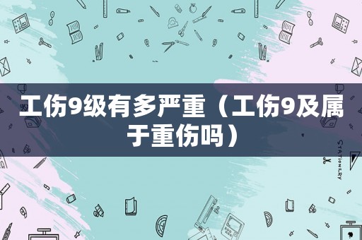 工傷9級(jí)有多嚴(yán)重（工傷9及屬于重傷嗎）
