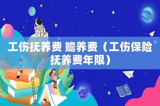 工傷撫養(yǎng)費(fèi) 贍養(yǎng)費(fèi)（工傷保險(xiǎn)撫養(yǎng)費(fèi)年限）