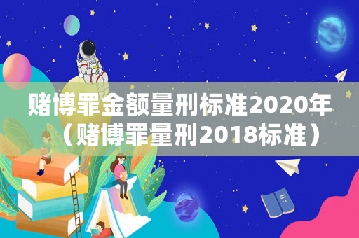 賭博罪金額量刑標(biāo)準(zhǔn)2020年（賭博罪量刑2018標(biāo)準(zhǔn)）