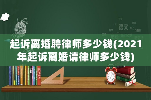 起訴離婚聘律師多少錢(2021年起訴離婚請(qǐng)律師多少錢)