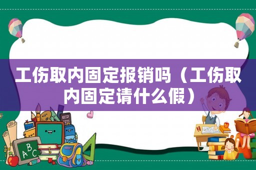 工傷取內(nèi)固定報銷嗎（工傷取內(nèi)固定請什么假）