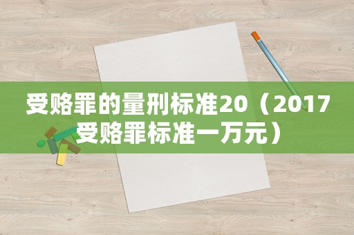 受賂罪的量刑標(biāo)準(zhǔn)20（2017受賂罪標(biāo)準(zhǔn)一萬元）