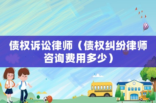 債權(quán)訴訟律師（債權(quán)糾紛律師咨詢(xún)費(fèi)用多少）