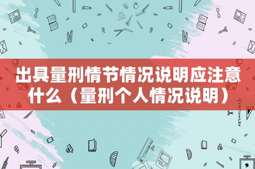出具量刑情節(jié)情況說(shuō)明應(yīng)注意什么（量刑個(gè)人情況說(shuō)明）