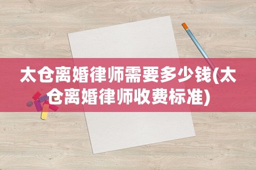 太倉離婚律師需要多少錢(太倉離婚律師收費(fèi)標(biāo)準(zhǔn))