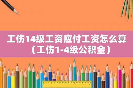 工傷14級工資應付工資怎么算（工傷1-4級公積金）