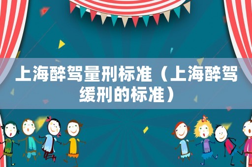 上海醉駕量刑標(biāo)準(zhǔn)（上海醉駕緩刑的標(biāo)準(zhǔn)）
