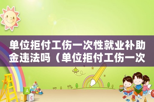 單位拒付工傷一次性就業(yè)補助金違法嗎（單位拒付工傷一次性就業(yè)補助金）