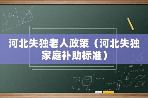 河北失獨(dú)老人政策（河北失獨(dú)家庭補(bǔ)助標(biāo)準(zhǔn)）