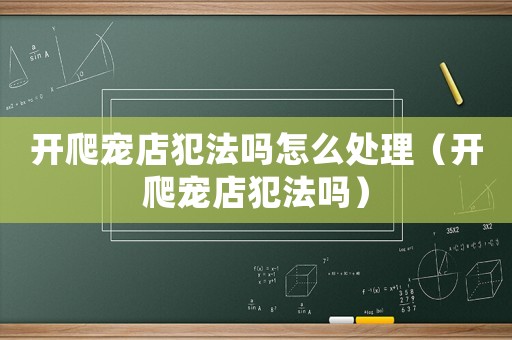 開(kāi)爬寵店犯法嗎怎么處理（開(kāi)爬寵店犯法嗎）