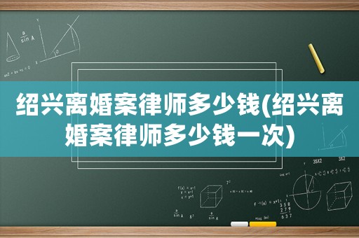 紹興離婚案律師多少錢(紹興離婚案律師多少錢一次)