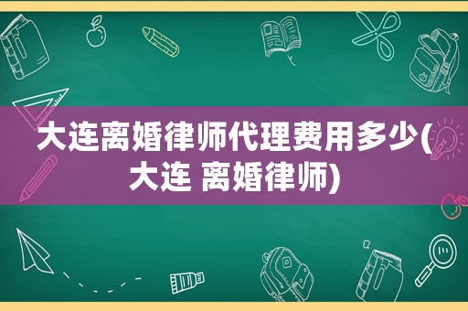 大連離婚律師代理費(fèi)用多少(大連 離婚律師)