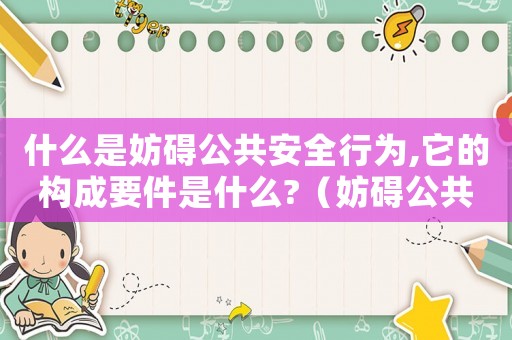 什么是妨礙公共安全行為,它的構(gòu)成要件是什么?（妨礙公共安全罪量刑）