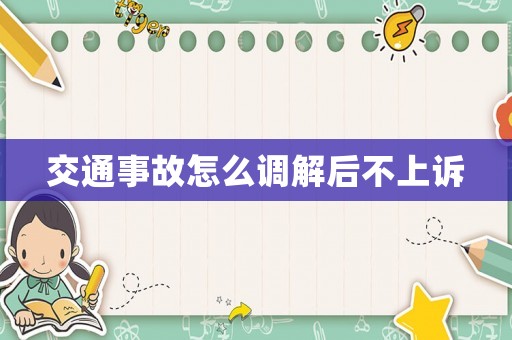 交通事故怎么調(diào)解后不上訴