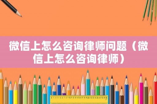 微信上怎么咨詢律師問(wèn)題（微信上怎么咨詢律師）