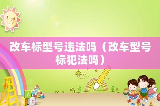 改車標(biāo)型號違法嗎（改車型號標(biāo)犯法嗎）