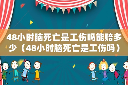 48小時腦死亡是工傷嗎能賠多少（48小時腦死亡是工傷嗎）
