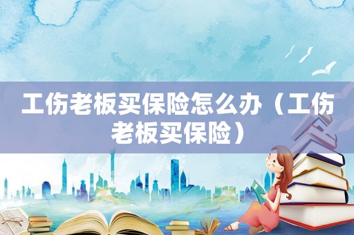 工傷老板買保險怎么辦（工傷老板買保險）