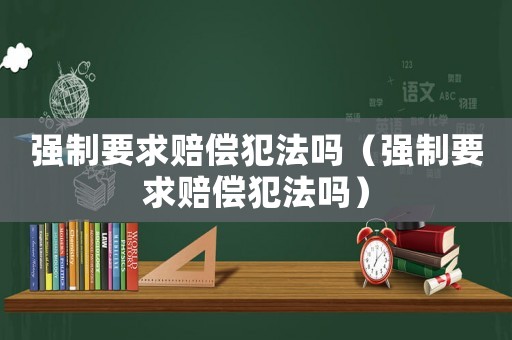 強(qiáng)制要求賠償犯法嗎（強(qiáng)制要求賠償犯法嗎）