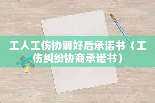 工人工傷協(xié)調(diào)好后承諾書(shū)（工傷糾紛協(xié)商承諾書(shū)）
