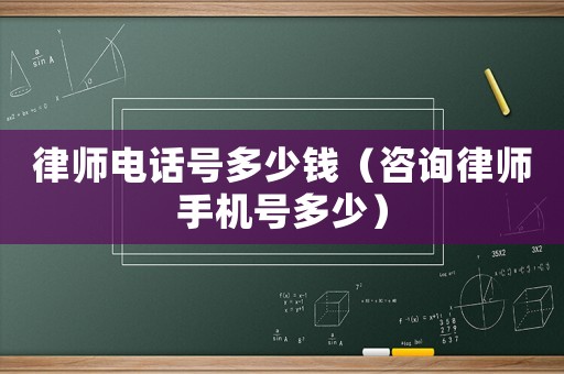 律師電話號(hào)多少錢(qián)（咨詢律師手機(jī)號(hào)多少）